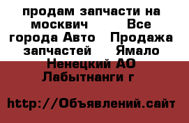 продам запчасти на москвич 2141 - Все города Авто » Продажа запчастей   . Ямало-Ненецкий АО,Лабытнанги г.